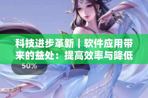 科技進(jìn)步革新｜軟件應(yīng)用帶來的益處：提高效率與降低成本