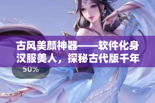 古風(fēng)美顏神器——軟件化身漢服美人，探秘古代版千年依舊的美麗法則