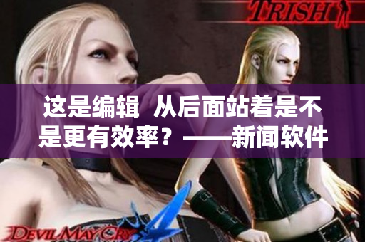 這是編輯  從后面站著是不是更有效率？——新聞軟件優(yōu)化建議