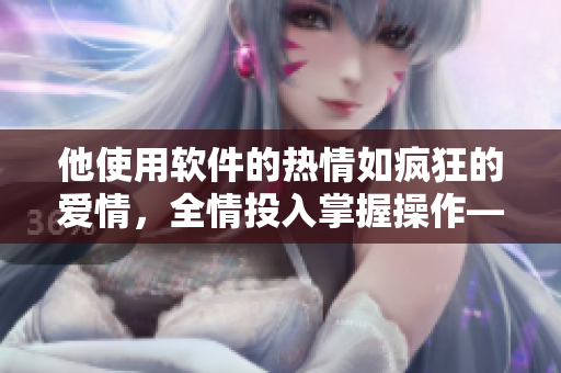 他使用軟件的熱情如瘋狂的愛情，全情投入掌握操作——古風(fēng)軟件掌控