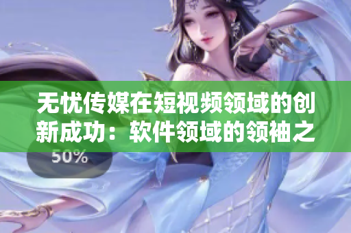 無憂傳媒在短視頻領(lǐng)域的創(chuàng)新成功：軟件領(lǐng)域的領(lǐng)袖之一