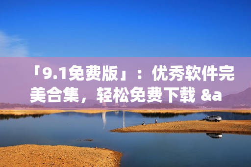 「9.1免費(fèi)版」：優(yōu)秀軟件完美合集，輕松免費(fèi)下載 &amp; 安裝！
