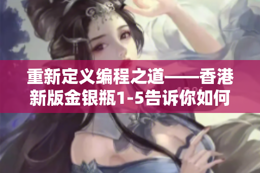 重新定義編程之道——香港新版金銀瓶1-5告訴你如何成為一名優(yōu)秀的程序員