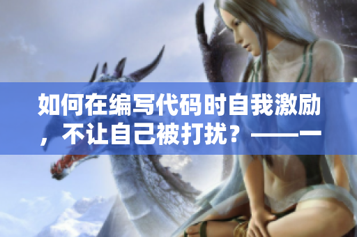 如何在編寫代碼時(shí)自我激勵(lì)，不讓自己被打擾？——一位軟件工程師的經(jīng)驗(yàn)分享
