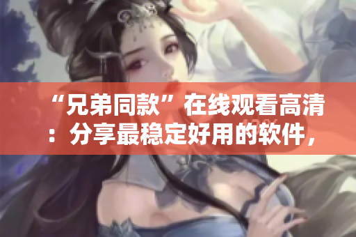 “兄弟同款”在線觀看高清：分享最穩(wěn)定好用的軟件，一同提升生活效率