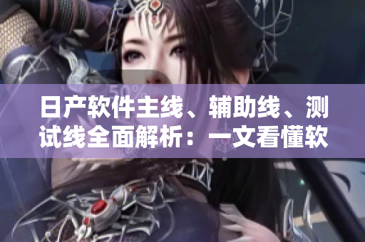 日產(chǎn)軟件主線、輔助線、測試線全面解析：一文看懂軟件開發(fā)全流程