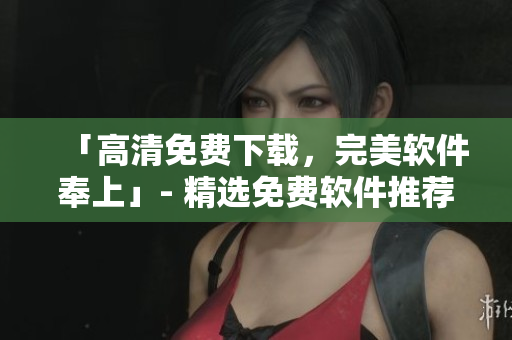 「高清免費(fèi)下載，完美軟件奉上」- 精選免費(fèi)軟件推薦大全