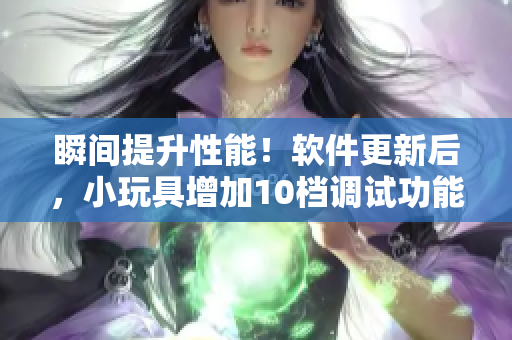 瞬間提升性能！軟件更新后，小玩具增加10檔調(diào)試功能