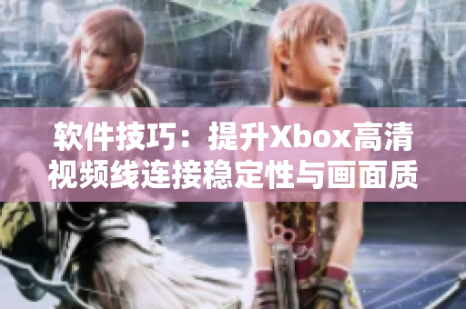 軟件技巧：提升Xbox高清視頻線連接穩(wěn)定性與畫面質(zhì)量的有效方法