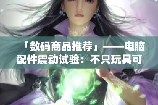 「數(shù)碼商品推薦」——電腦配件震動試驗：不只玩具可以享受快感