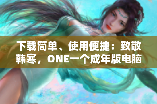 下載簡單、使用便捷：致敬韓寒，ONE一個成年版電腦版軟件下載！