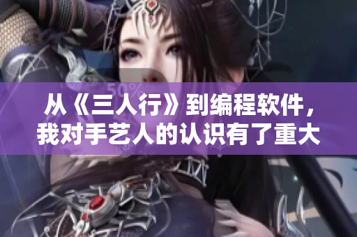 從《三人行》到編程軟件，我對(duì)手藝人的認(rèn)識(shí)有了重大提升！