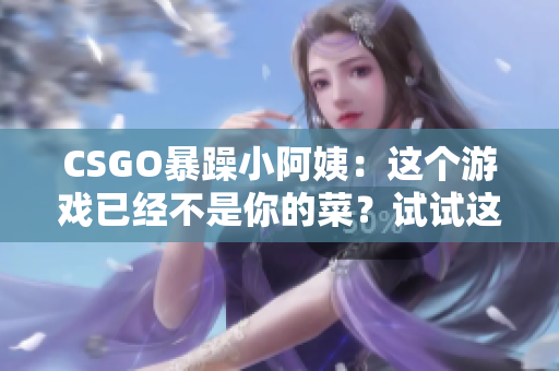 CSGO暴躁小阿姨：這個(gè)游戲已經(jīng)不是你的菜？試試這款替代軟件
