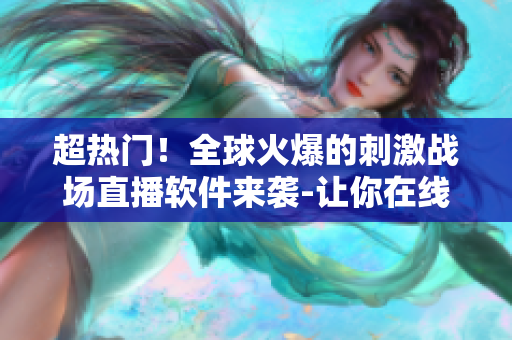 超熱門！全球火爆的刺激戰(zhàn)場(chǎng)直播軟件來(lái)襲-讓你在線暢玩不止的超大舞臺(tái)！