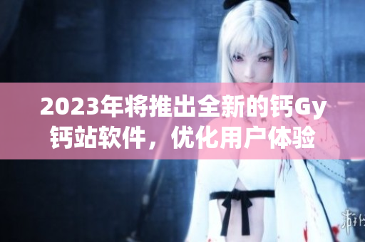 2023年將推出全新的鈣Gy鈣站軟件，優(yōu)化用戶體驗(yàn)