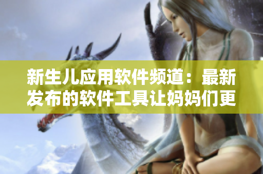 新生兒應(yīng)用軟件頻道：最新發(fā)布的軟件工具讓媽媽們更輕松照顧寶寶