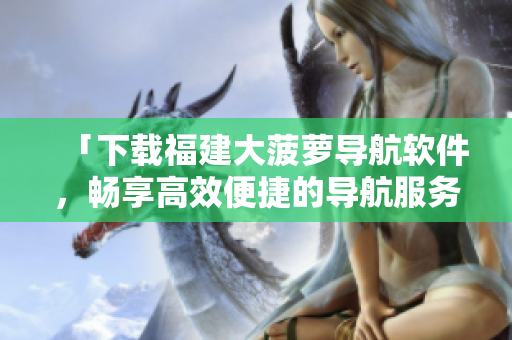 「下載福建大菠蘿導航軟件，暢享高效便捷的導航服務！」
