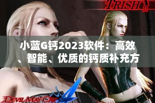 小藍G鈣2023軟件：高效、智能、優(yōu)質的鈣質補充方案