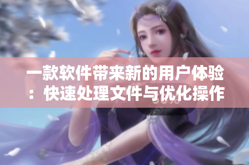 一款軟件帶來新的用戶體驗：快速處理文件與優(yōu)化操作流程