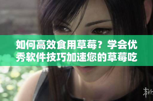 如何高效食用草莓？學(xué)會優(yōu)秀軟件技巧加速您的草莓吃貨之旅