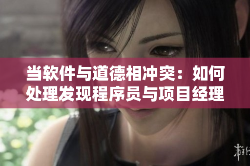 當(dāng)軟件與道德相沖突：如何處理發(fā)現(xiàn)程序員與項目經(jīng)理存在關(guān)系的問題？
