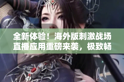 全新體驗！海外版刺激戰(zhàn)場直播應(yīng)用重磅來襲，極致暢玩體驗等你來探索！
