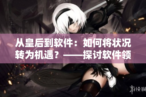 從皇后到軟件：如何將狀況轉(zhuǎn)為機(jī)遇？——探討軟件領(lǐng)域的挑戰(zhàn)與機(jī)遇