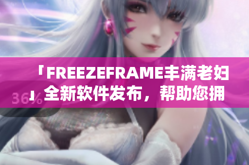 「FREEZEFRAME豐滿老婦」全新軟件發(fā)布，幫助您擁有清晰明亮的肌膚