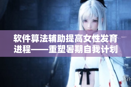 軟件算法輔助提高女性發(fā)育進程——重塑暑期自我計劃30天實踐