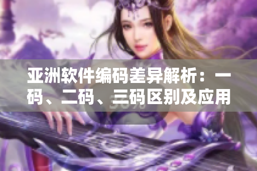 亞洲軟件編碼差異解析：一碼、二碼、三碼區(qū)別及應用場景