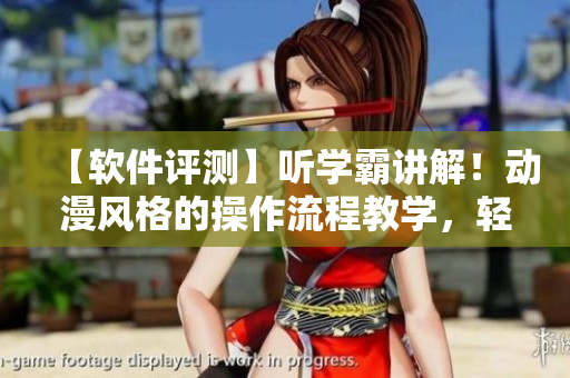 【軟件評測】聽學霸講解！動漫風格的操作流程教學，輕松掌握軟件技能！