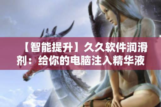 【智能提升】久久軟件潤滑劑：給你的電腦注入精華液，提升軟件性能！