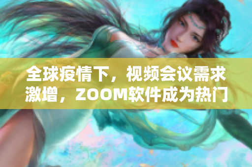 全球疫情下，視頻會(huì)議需求激增，ZOOM軟件成為熱門，如何正確使用？