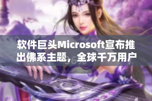 軟件巨頭Microsoft宣布推出佛系主題，全球千萬用戶共賞！