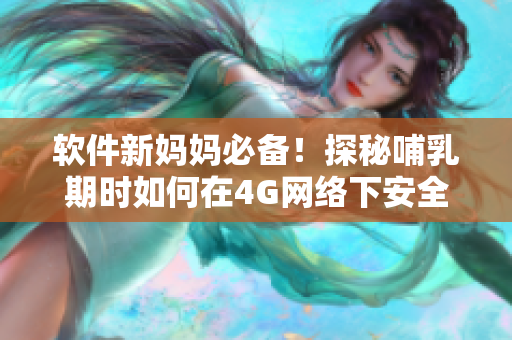 軟件新媽媽必備！探秘哺乳期時(shí)如何在4G網(wǎng)絡(luò)下安全處理關(guān)鍵數(shù)據(jù)。