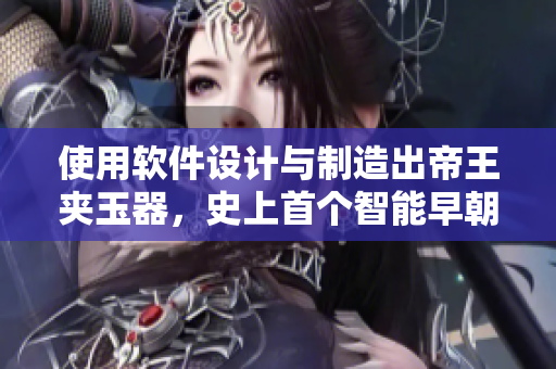 使用軟件設計與制造出帝王夾玉器，史上首個智能早朝祭器