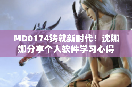 MD0174鑄就新時(shí)代！沈娜娜分享個(gè)人軟件學(xué)習(xí)心得
