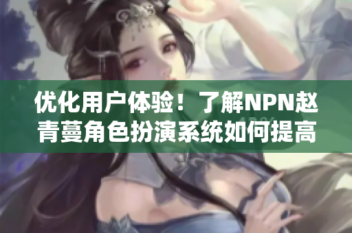 優(yōu)化用戶體驗(yàn)！了解NPN趙青蔓角色扮演系統(tǒng)如何提高軟件性能