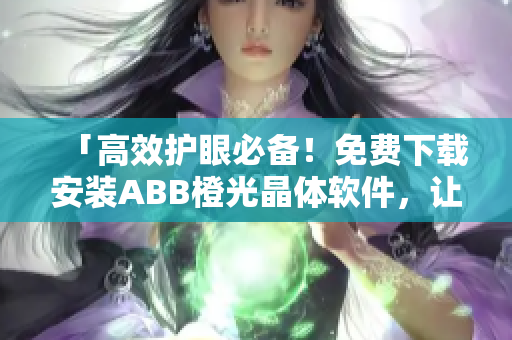 「高效護(hù)眼必備！免費(fèi)下載安裝ABB橙光晶體軟件，讓你的工作更加舒適」
