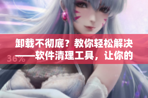 卸載不徹底？教你輕松解決——軟件清理工具，讓你的電腦更健康