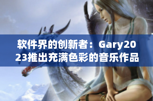 軟件界的創(chuàng)新者：Gary2023推出充滿色彩的音樂作品