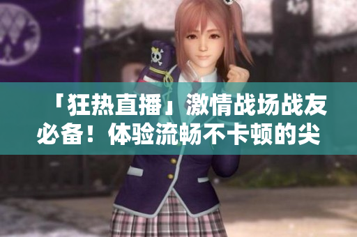 「狂熱直播」激情戰(zhàn)場戰(zhàn)友必備！體驗(yàn)流暢不卡頓的尖端直播軟件！