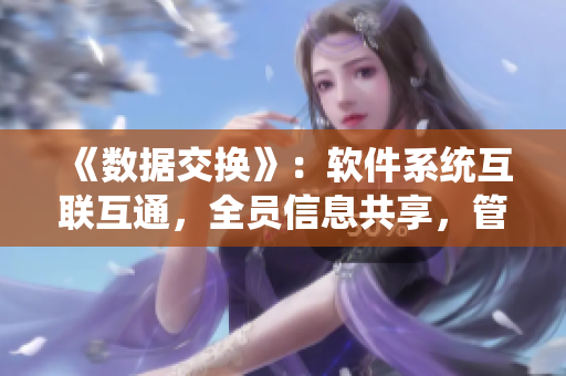 《數(shù)據(jù)交換》：軟件系統(tǒng)互聯(lián)互通，全員信息共享，管理效率倍增！