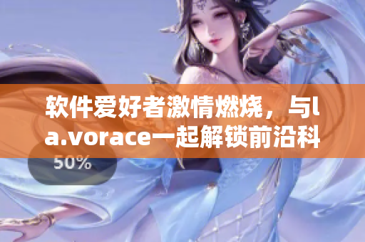 軟件愛好者激情燃燒，與la.vorace一起解鎖前沿科技