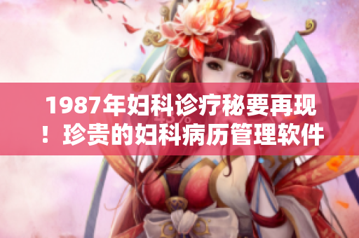 1987年婦科診療秘要再現(xiàn)！珍貴的婦科病歷管理軟件，助力臨床實(shí)踐！