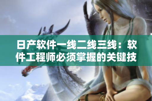 日產(chǎn)軟件一線二線三線：軟件工程師必須掌握的關(guān)鍵技能