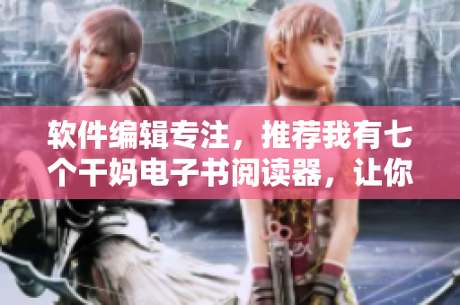 軟件編輯專注，推薦我有七個(gè)干媽電子書閱讀器，讓你輕松暢讀