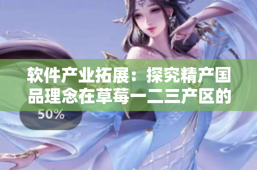 軟件產(chǎn)業(yè)拓展：探究精產(chǎn)國品理念在草莓一二三產(chǎn)區(qū)的應(yīng)用