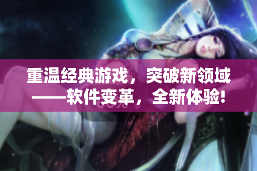 重溫經(jīng)典游戲，突破新領(lǐng)域——軟件變革，全新體驗!
