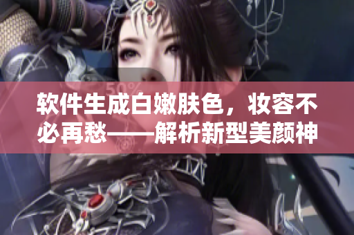 軟件生成白嫩膚色，妝容不必再愁——解析新型美顏神器